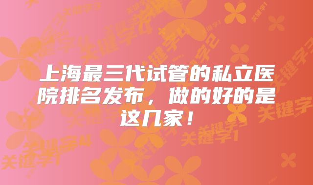上海最三代试管的私立医院排名发布，做的好的是这几家！