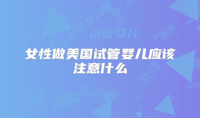 女性做美国试管婴儿应该注意什么