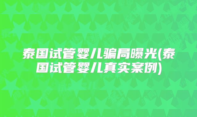 泰国试管婴儿骗局曝光(泰国试管婴儿真实案例)