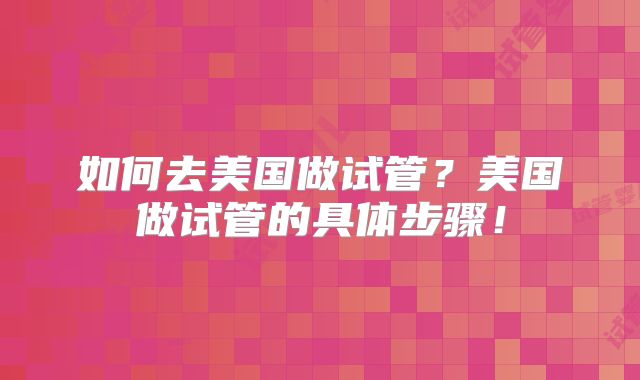 如何去美国做试管？美国做试管的具体步骤！