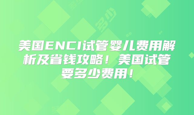 美国ENCI试管婴儿费用解析及省钱攻略！美国试管要多少费用！