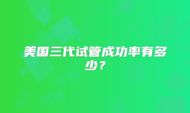 美国三代试管成功率有多少？