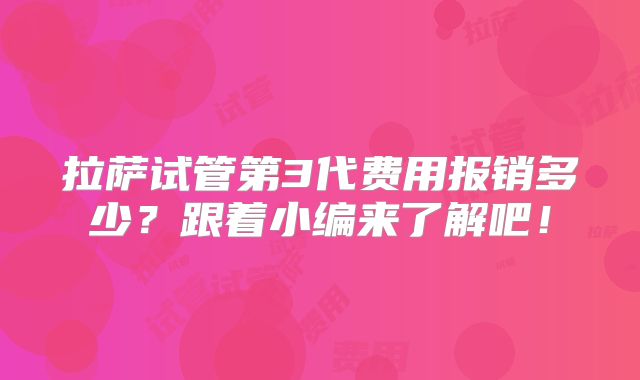拉萨试管第3代费用报销多少?跟着小编来了解吧!