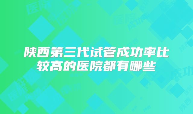 陕西第三代试管成功率比较高的医院都有哪些