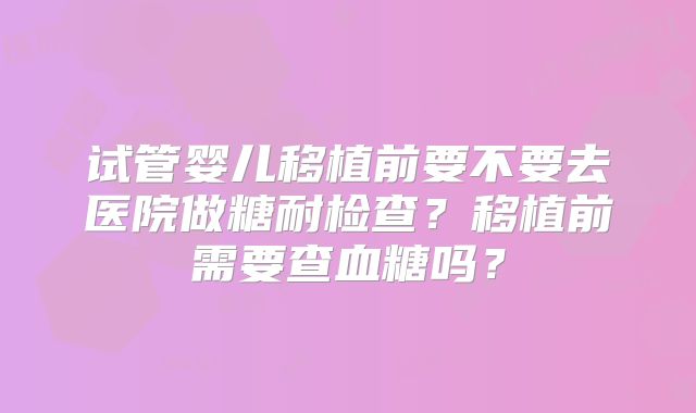 试管婴儿移植前要不要去医院做糖耐检查?移植前需要查血糖吗?