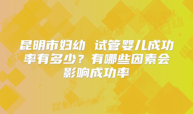 昆明市妇幼 试管婴儿成功率有多少？有哪些因素会影响成功率