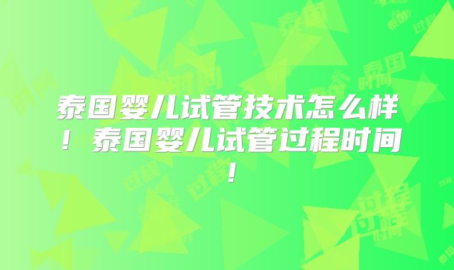 泰国婴儿试管技术怎么样！泰国婴儿试管过程时间！