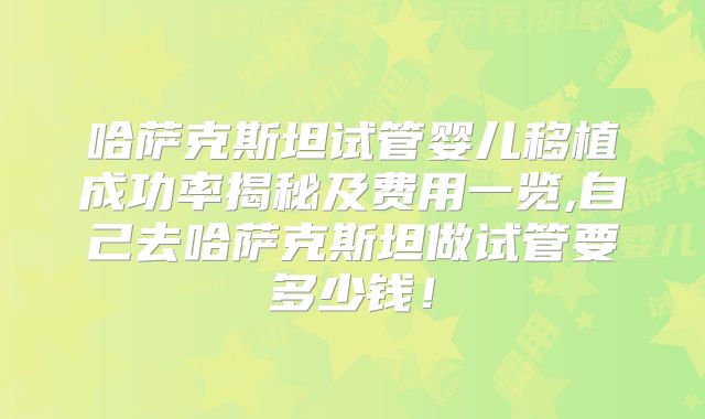 哈萨克斯坦试管婴儿移植成功率揭秘及费用一览,自己去哈萨克斯坦做试管要多少钱!