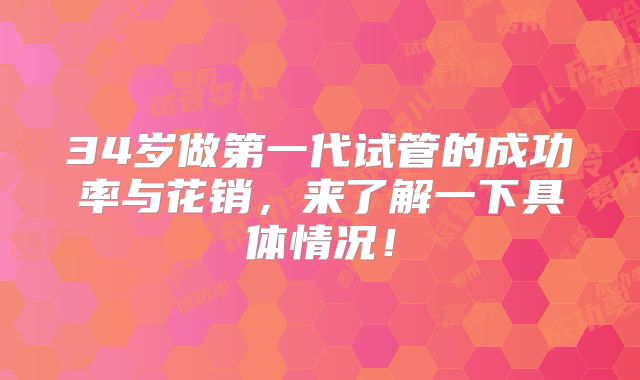 34岁做第一代试管的成功率与花销，来了解一下具体情况！