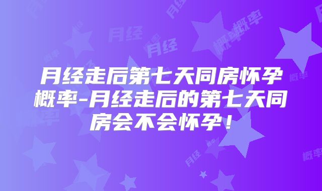 月经走后第七天同房怀孕概率-月经走后的第七天同房会不会怀孕！
