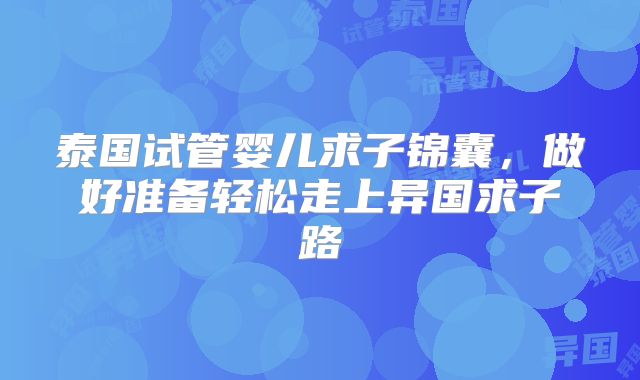泰国试管婴儿求子锦囊，做好准备轻松走上异国求子路