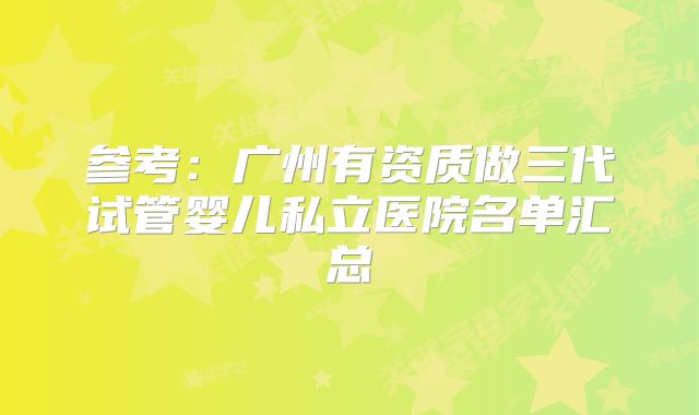 参考：广州有资质做三代试管婴儿私立医院名单汇总
