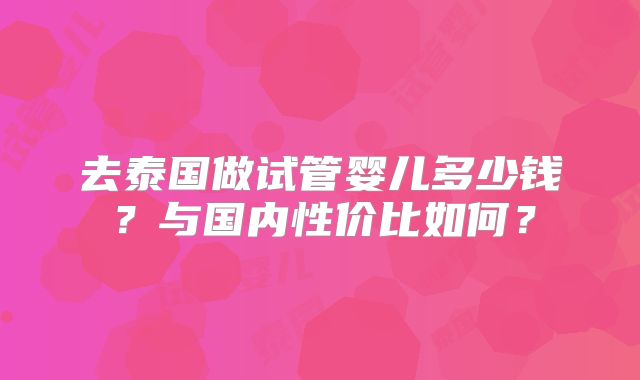 去泰国做试管婴儿多少钱？与国内性价比如何？