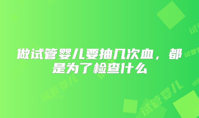 做试管婴儿要抽几次血，都是为了检查什么