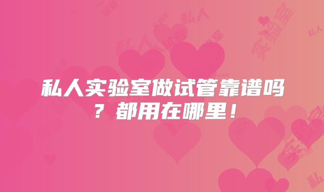 私人实验室做试管靠谱吗？都用在哪里！