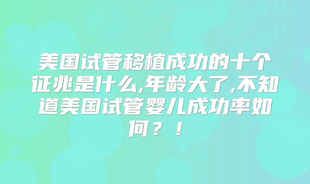 美国试管移植成功的十个征兆是什么,年龄大了,不知道美国试管婴儿成功率如何？！
