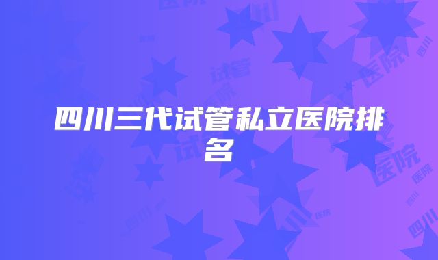 四川三代试管私立医院排名