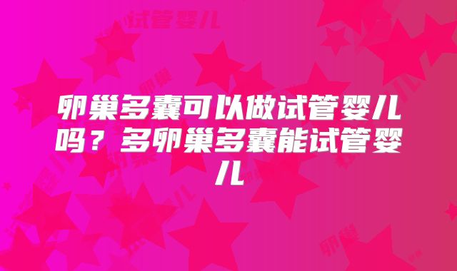 卵巢多囊可以做试管婴儿吗？多卵巢多囊能试管婴儿
