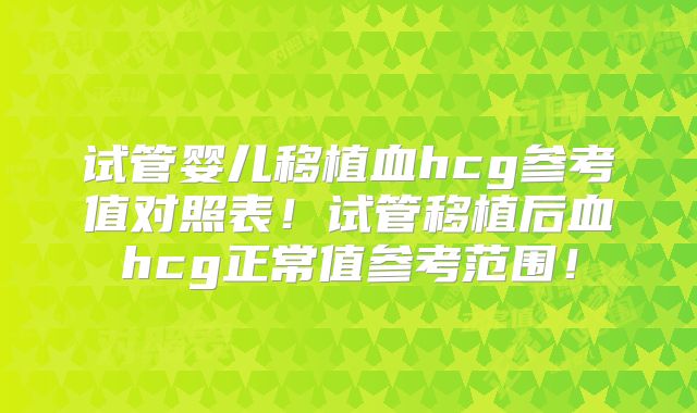 试管婴儿移植血hcg参考值对照表！试管移植后血hcg正常值参考范围！