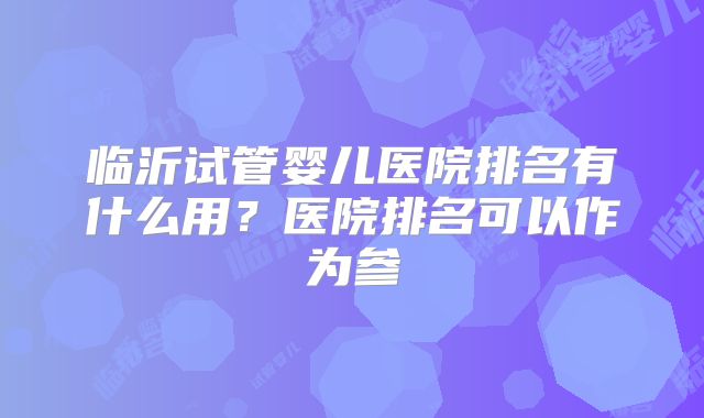 临沂试管婴儿医院排名有什么用？医院排名可以作为参