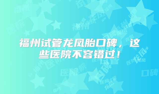 福州试管龙凤胎口碑,这些医院不容错过!