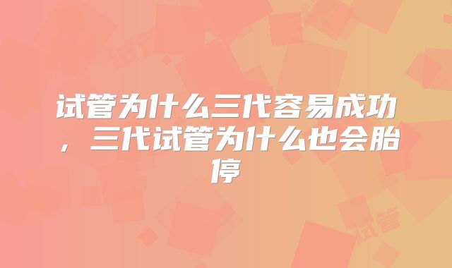 试管为什么三代容易成功，三代试管为什么也会胎停