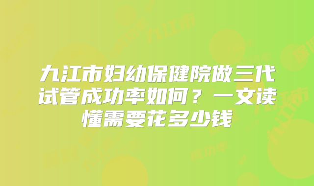 九江市妇幼保健院做三代试管成功率如何?一文读懂需要花多少钱