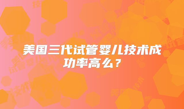 美国三代试管婴儿技术成功率高么？