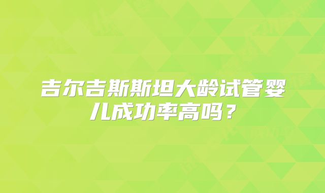 吉尔吉斯斯坦大龄试管婴儿成功率高吗？