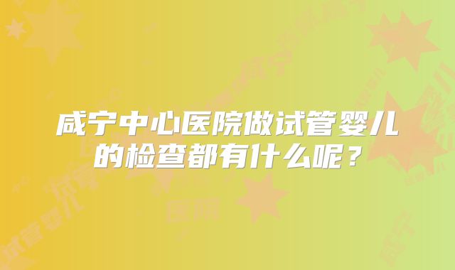 咸宁中心医院做试管婴儿的检查都有什么呢？