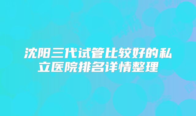 沈阳三代试管比较好的私立医院排名详情整理