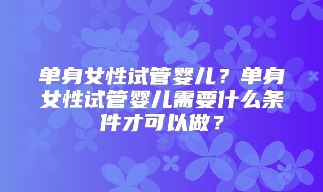 单身女性试管婴儿？单身女性试管婴儿需要什么条件才可以做？