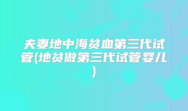 夫妻地中海贫血第三代试管(地贫做第三代试管婴儿)