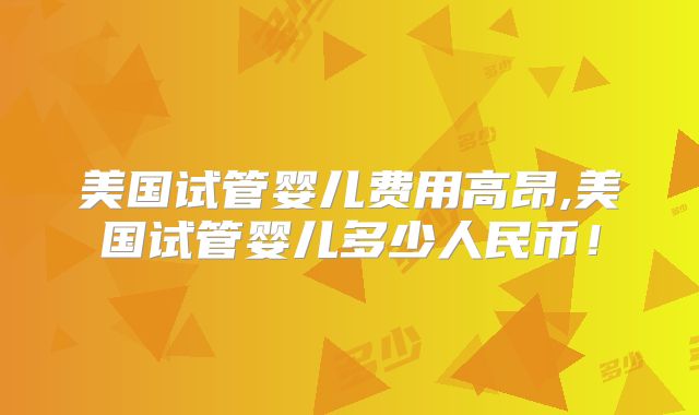 美国试管婴儿费用高昂,美国试管婴儿多少人民币!