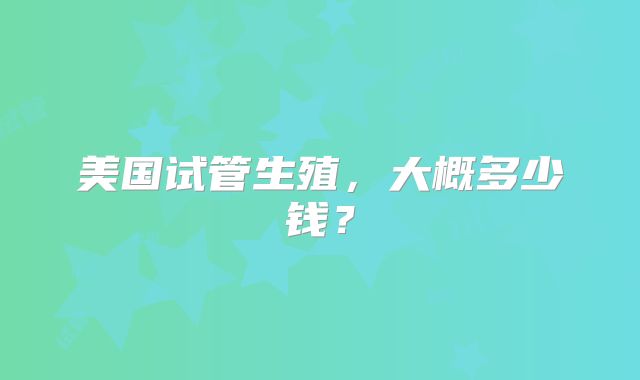 美国试管生殖，大概多少钱？