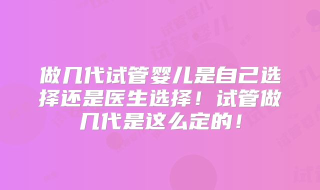 做几代试管婴儿是自己选择还是医生选择！试管做几代是这么定的！