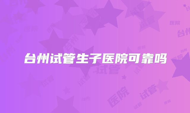 台州试管生子医院可靠吗