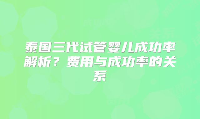 泰国三代试管婴儿成功率解析？费用与成功率的关系