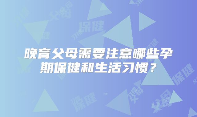 晚育父母需要注意哪些孕期保健和生活习惯？