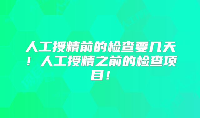 人工授精前的检查要几天！人工授精之前的检查项目！
