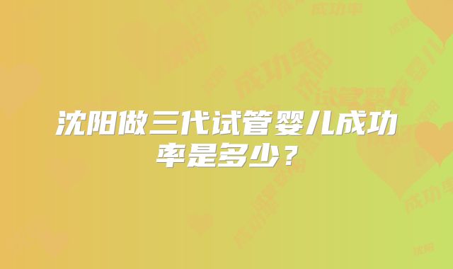沈阳做三代试管婴儿成功率是多少？