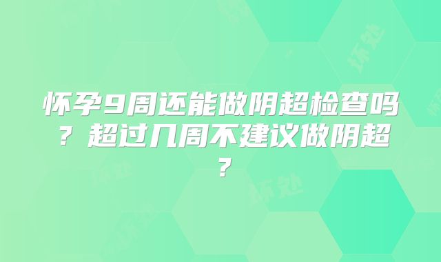 怀孕9周还能做阴超检查吗？超过几周不建议做阴超？