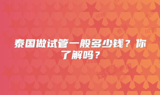 泰国做试管一般多少钱？你了解吗？