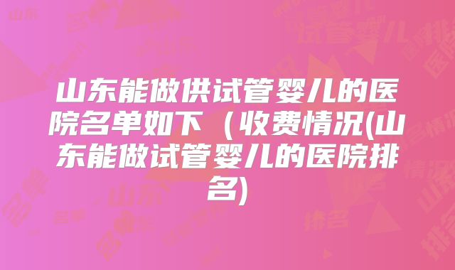 山东能做供试管婴儿的医院名单如下（收费情况(山东能做试管婴儿的医院排名)