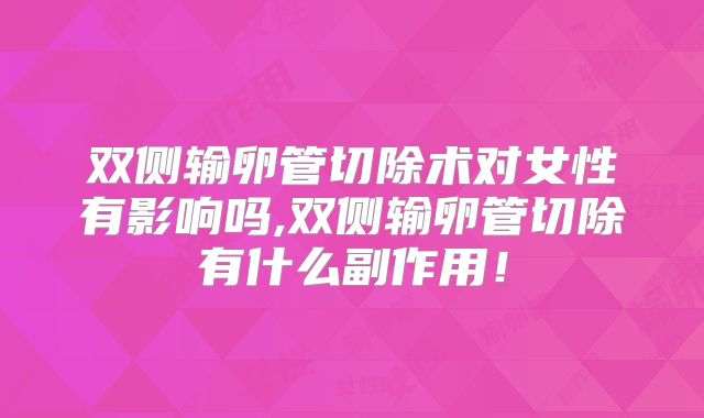 双侧输卵管切除术对女性有影响吗,双侧输卵管切除有什么副作用！