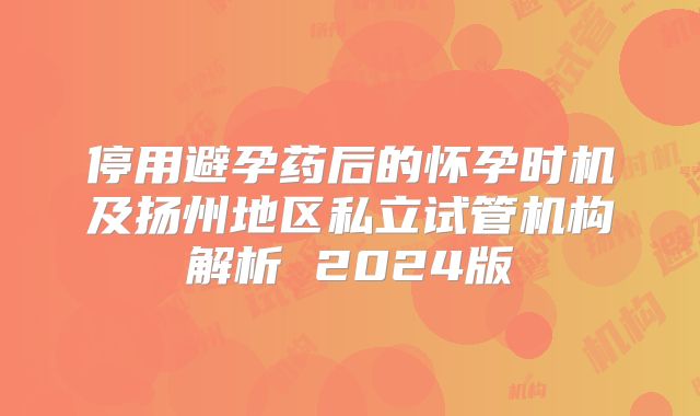 停用避孕药后的怀孕时机及扬州地区私立试管机构解析 2024版