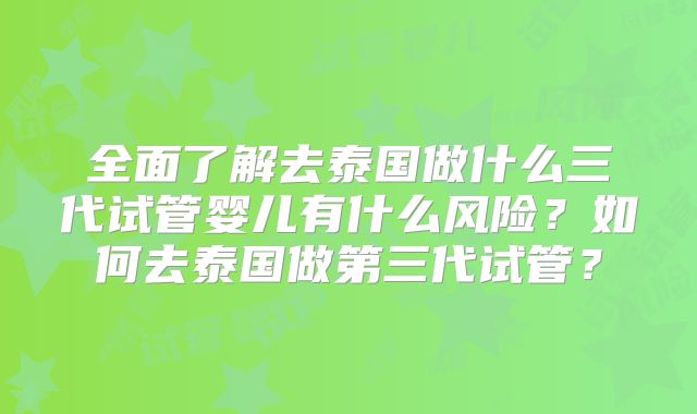 全面了解去泰国做什么三代试管婴儿有什么风险?如何去泰国做第三代试管?