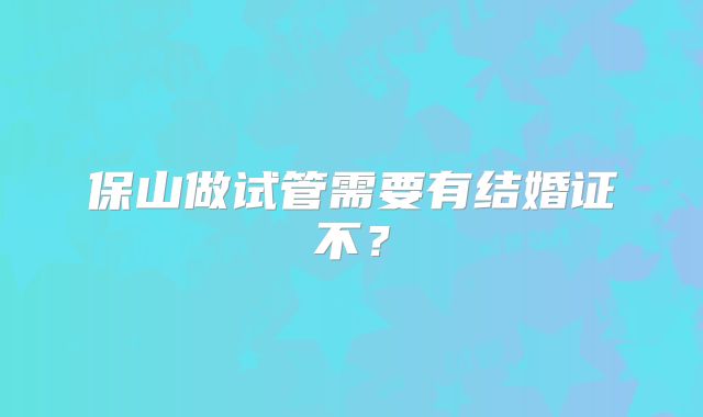保山做试管需要有结婚证不？