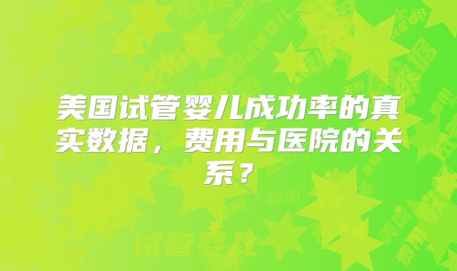 美国试管婴儿成功率的真实数据，费用与医院的关系？