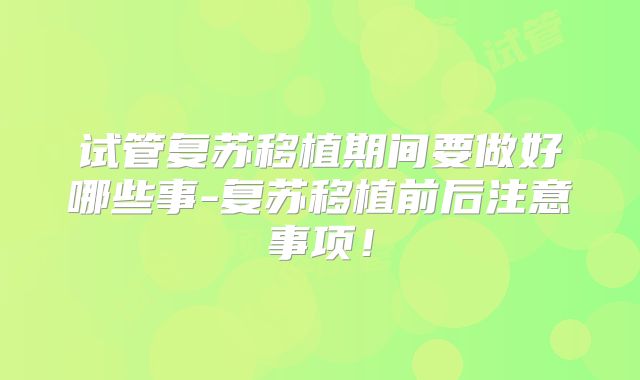 试管复苏移植期间要做好哪些事-复苏移植前后注意事项！